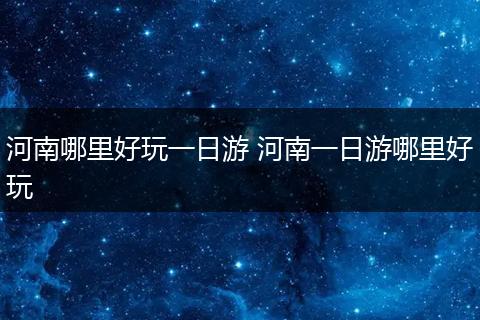 河南哪里好玩一日游 河南一日游哪里好玩