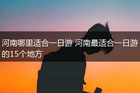 河南哪里适合一日游 河南最适合一日游的15个地方