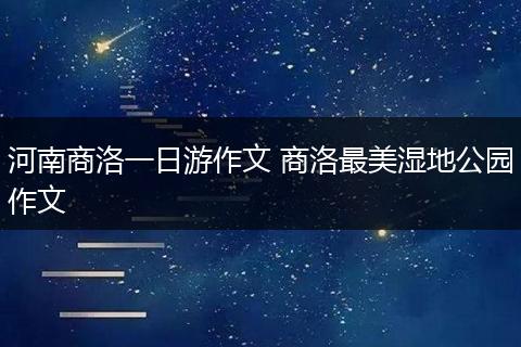 河南商洛一日游作文 商洛最美湿地公园作文