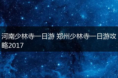 河南少林寺一日游 郑州少林寺一日游攻略2017