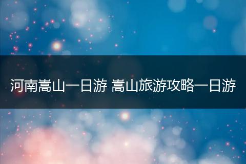河南嵩山一日游 嵩山旅游攻略一日游