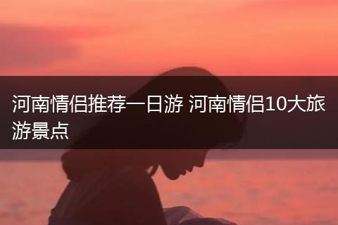 河南情侣推荐一日游 河南情侣10大旅游景点