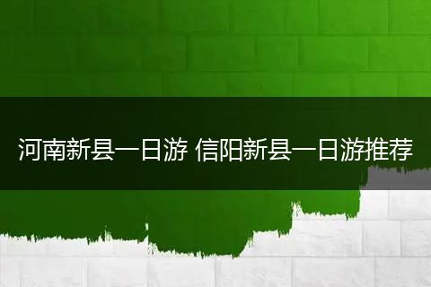 河南新县一日游 信阳新县一日游推荐