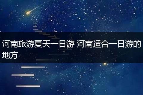 河南旅游夏天一日游 河南适合一日游的地方