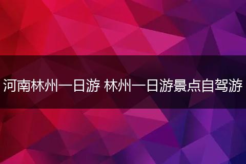 河南林州一日游 林州一日游景点自驾游