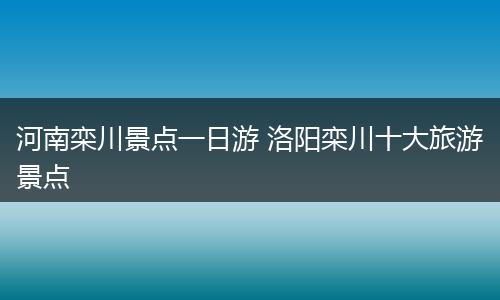 河南栾川景点一日游 洛阳栾川十大旅游景点