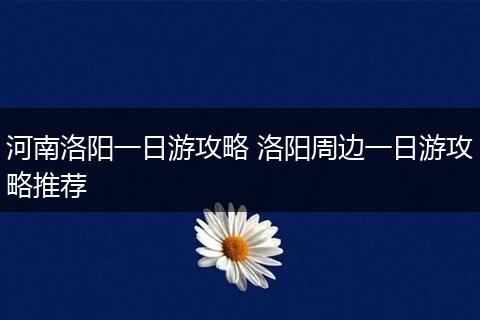 河南洛阳一日游攻略 洛阳周边一日游攻略推荐