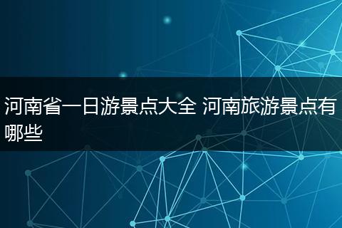 河南省一日游景点大全 河南旅游景点有哪些