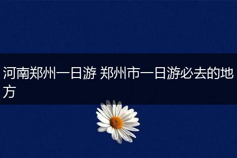 河南郑州一日游 郑州市一日游必去的地方