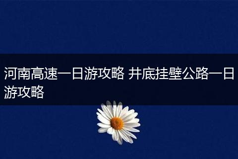 河南高速一日游攻略 井底挂壁公路一日游攻略