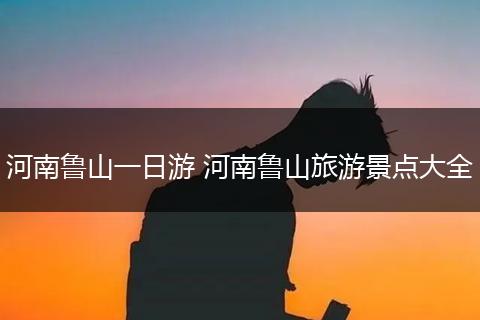 河南鲁山一日游 河南鲁山旅游景点大全
