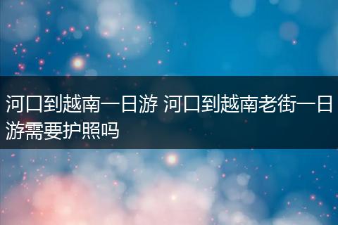 河口到越南一日游 河口到越南老街一日游需要护照吗