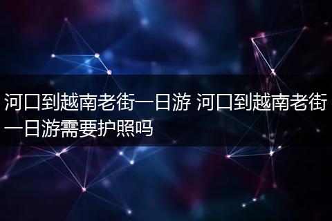 河口到越南老街一日游 河口到越南老街一日游需要护照吗