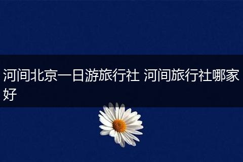河间北京一日游旅行社 河间旅行社哪家好