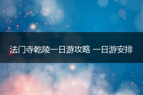 法门寺乾陵一日游攻略 一日游安排