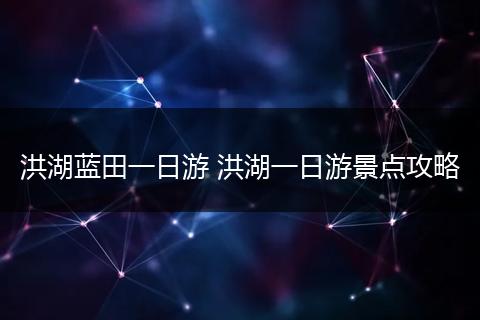 洪湖蓝田一日游 洪湖一日游景点攻略