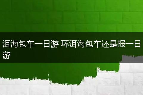 洱海包车一日游 环洱海包车还是报一日游