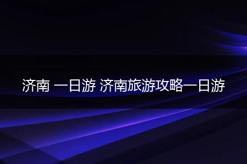 济南 一日游 济南旅游攻略一日游