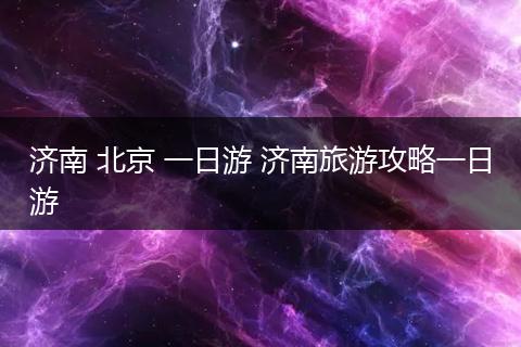 济南 北京 一日游 济南旅游攻略一日游