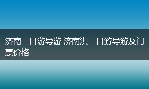 济南一日游导游 济南洪一日游导游及门票价格