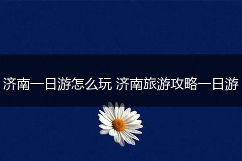 济南一日游怎么玩 济南旅游攻略一日游