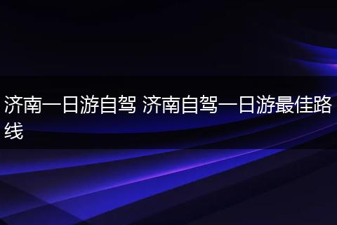 济南一日游自驾 济南自驾一日游最佳路线
