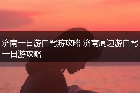 济南一日游自驾游攻略 济南周边游自驾一日游攻略