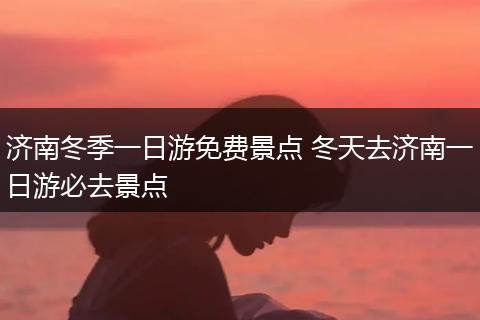 济南冬季一日游免费景点 冬天去济南一日游必去景点