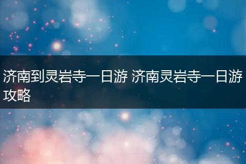 济南到灵岩寺一日游 济南灵岩寺一日游攻略