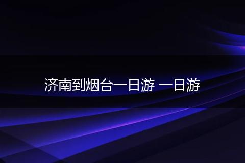 济南到烟台一日游 一日游