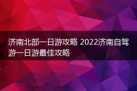 济南北部一日游攻略 2022济南自驾游一日游最佳攻略