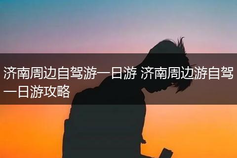 济南周边自驾游一日游 济南周边游自驾一日游攻略