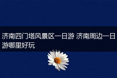 济南四门塔风景区一日游 济南周边一日游哪里好玩