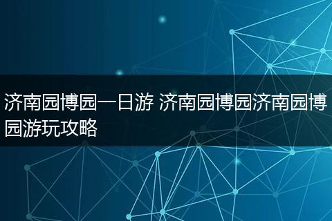 济南园博园一日游 济南园博园济南园博园游玩攻略