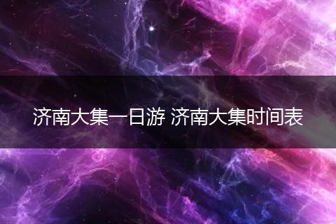 济南大集一日游 济南大集时间表