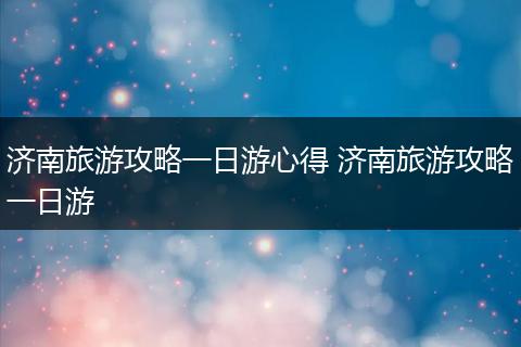 济南旅游攻略一日游心得 济南旅游攻略一日游