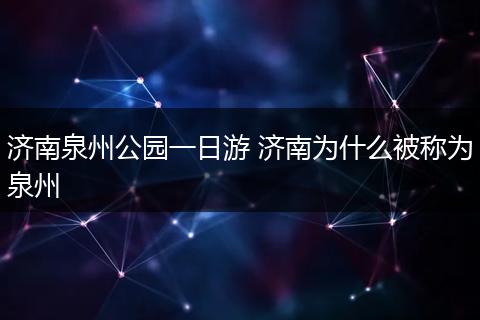 济南泉州公园一日游 济南为什么被称为泉州