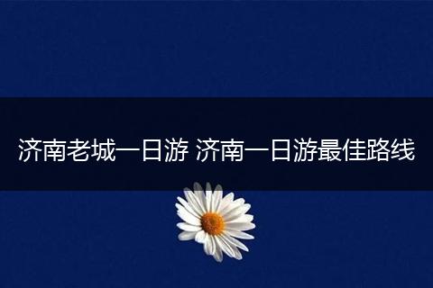 济南老城一日游 济南一日游最佳路线