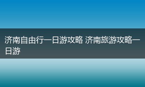 济南自由行一日游攻略 济南旅游攻略一日游