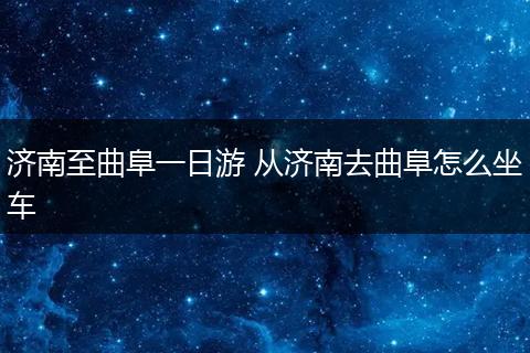 济南至曲阜一日游 从济南去曲阜怎么坐车