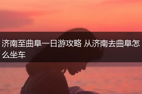济南至曲阜一日游攻略 从济南去曲阜怎么坐车