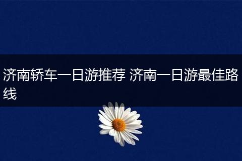 济南轿车一日游推荐 济南一日游最佳路线