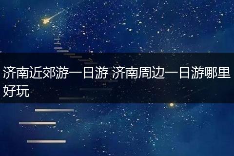 济南近郊游一日游 济南周边一日游哪里好玩