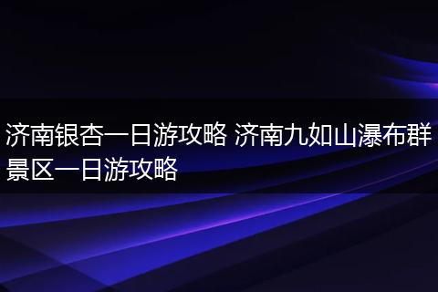 济南银杏一日游攻略 济南九如山瀑布群景区一日游攻略