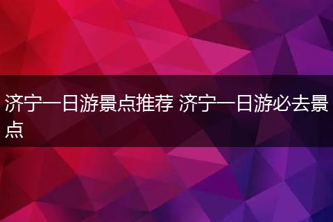 济宁一日游景点推荐 济宁一日游必去景点