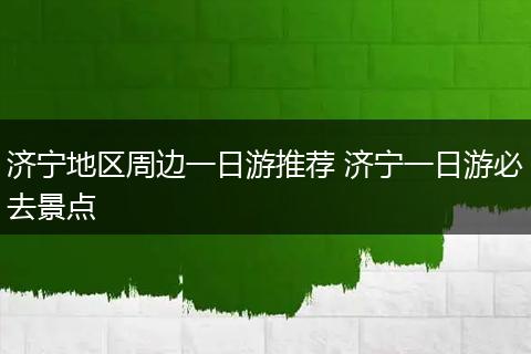 济宁地区周边一日游推荐 济宁一日游必去景点