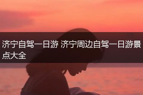 济宁自驾一日游 济宁周边自驾一日游景点大全