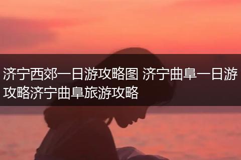 济宁西郊一日游攻略图 济宁曲阜一日游攻略济宁曲阜旅游攻略