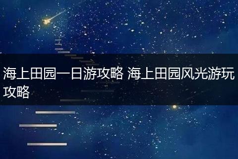 海上田园一日游攻略 海上田园风光游玩攻略