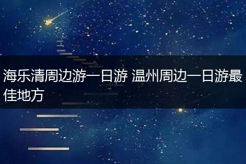 海乐清周边游一日游 温州周边一日游最佳地方